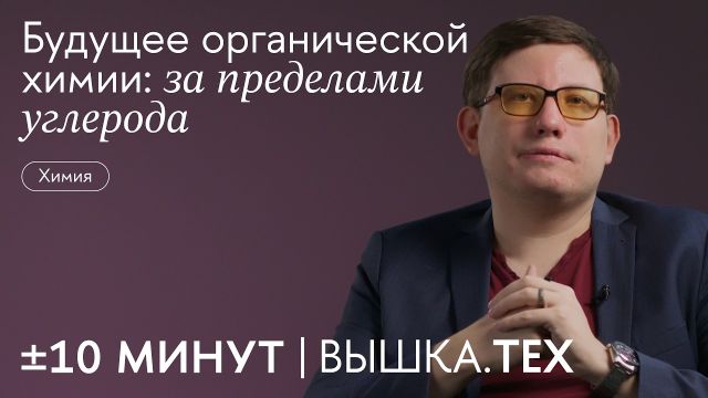+/-10 минут. Вышка.Тех / Будущее органической химии: за пределами углерода